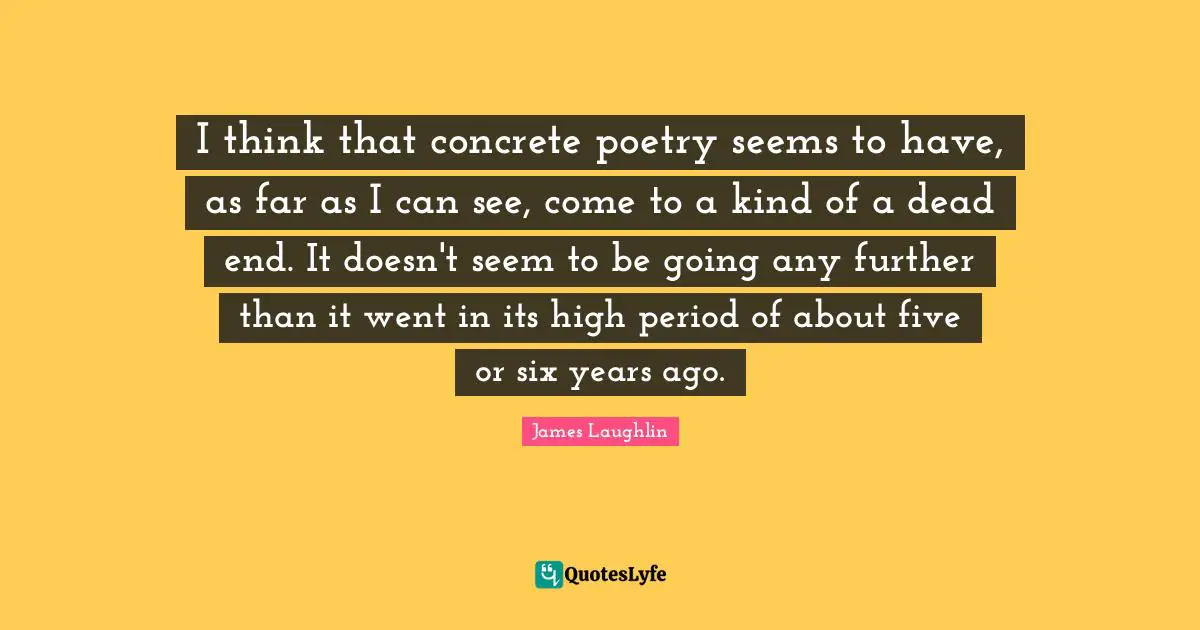 I think that concrete poetry seems to have, as far as I can see, come to a kind of a dead end. It doesn't seem to be going any further than it went in its high period of about five or six years ago.
