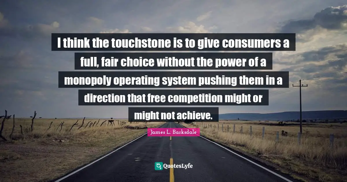 James L. Barksdale Quotes: "I think the touchstone is to give consumers a full, fair choice without the power of a monopoly operating system pushing them in a direction that free competition might or might not achieve."