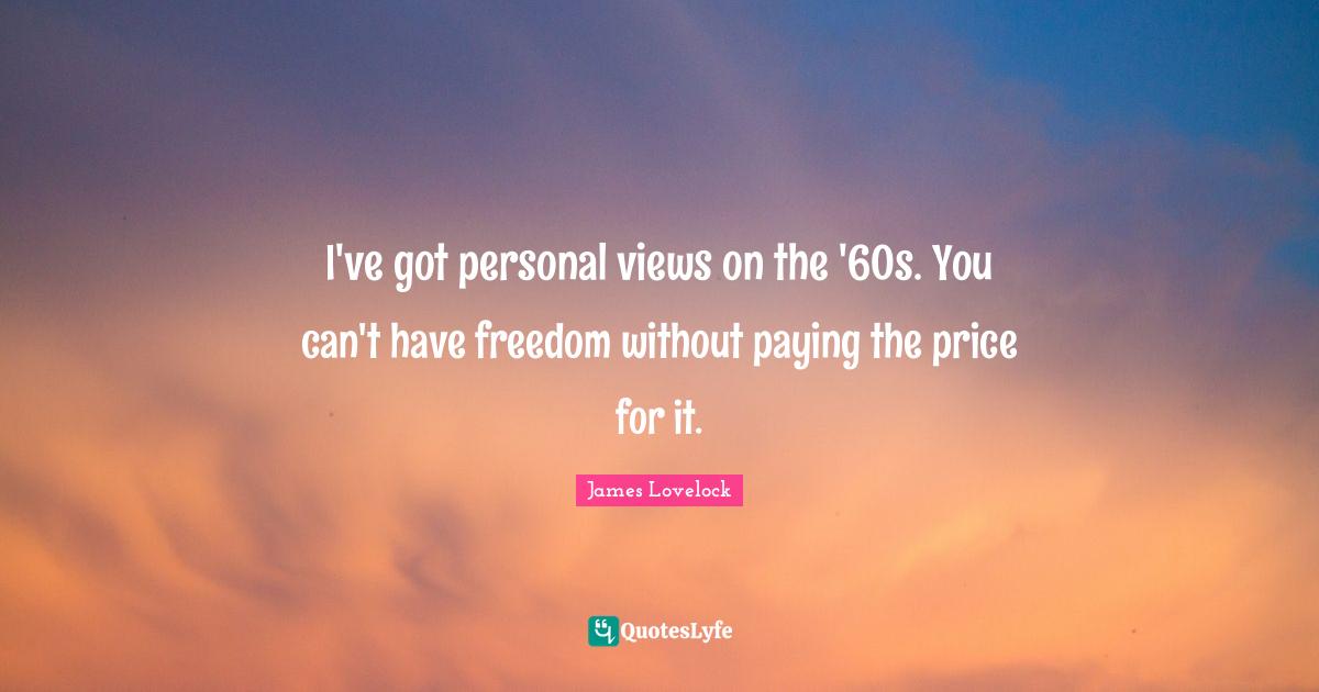 I've got personal views on the '60s. You can't have freedom without paying the price for it.