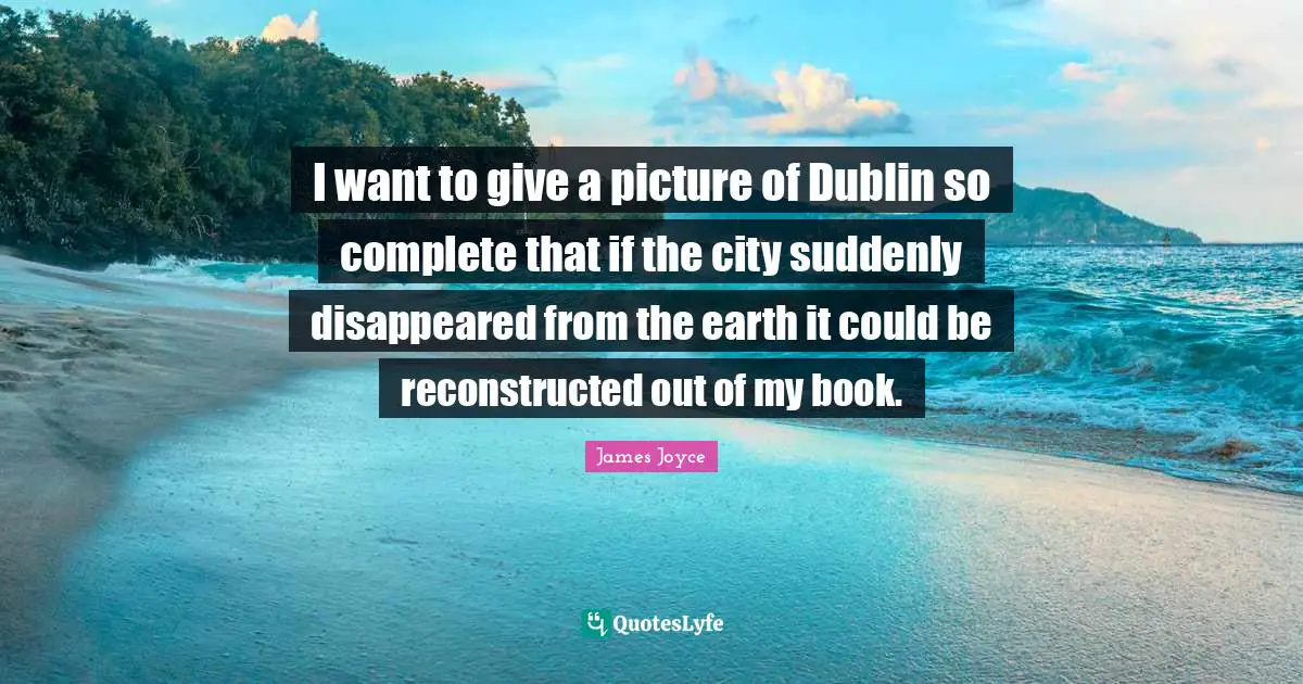 I want to give a picture of Dublin so complete that if the city suddenly disappeared from the earth it could be reconstructed out of my book.