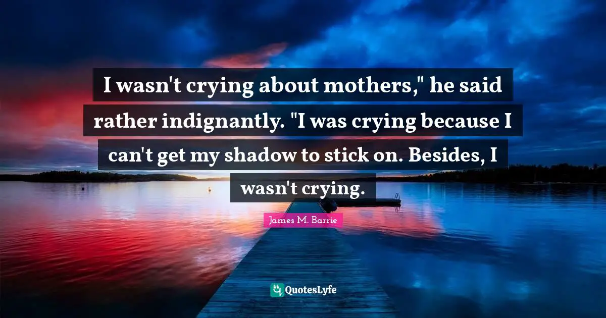 I wasn't crying about mothers," he said rather indignantly. "I was crying because I can't get my shadow to stick on. Besides, I wasn't crying.