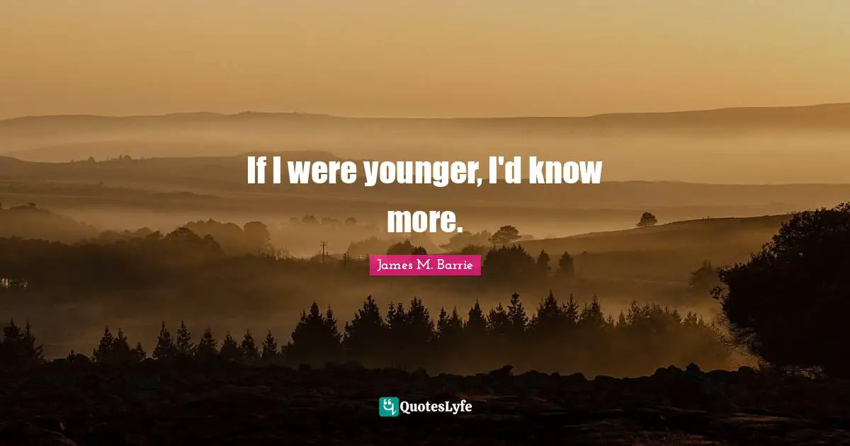 If I were younger, I'd know more.