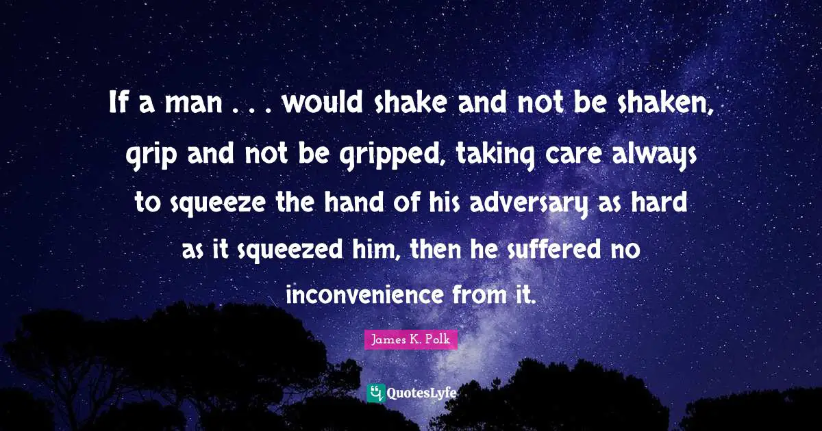 If a man . . . would shake and not be shaken, grip and not be gripped, taking care always to squeeze the hand of his adversary as hard as it squeezed him, then he suffered no inconvenience from it.
