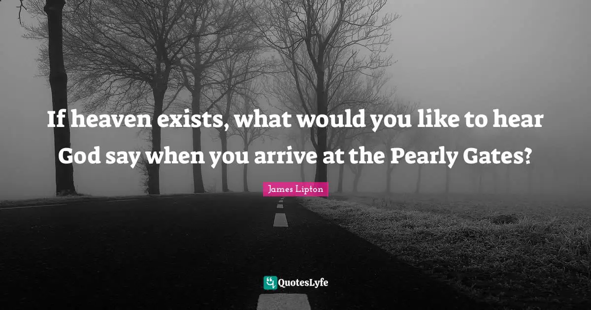 James Lipton Quotes: "If heaven exists, what would you like to hear God say when you arrive at the Pearly Gates?"