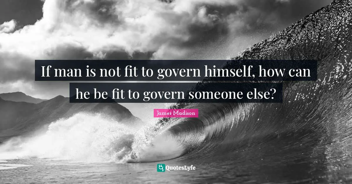 If man is not fit to govern himself, how can he be fit to govern someone else?