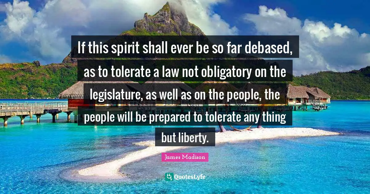 If this spirit shall ever be so far debased, as to tolerate a law not obligatory on the legislature, as well as on the people, the people will be prepared to tolerate any thing but liberty.