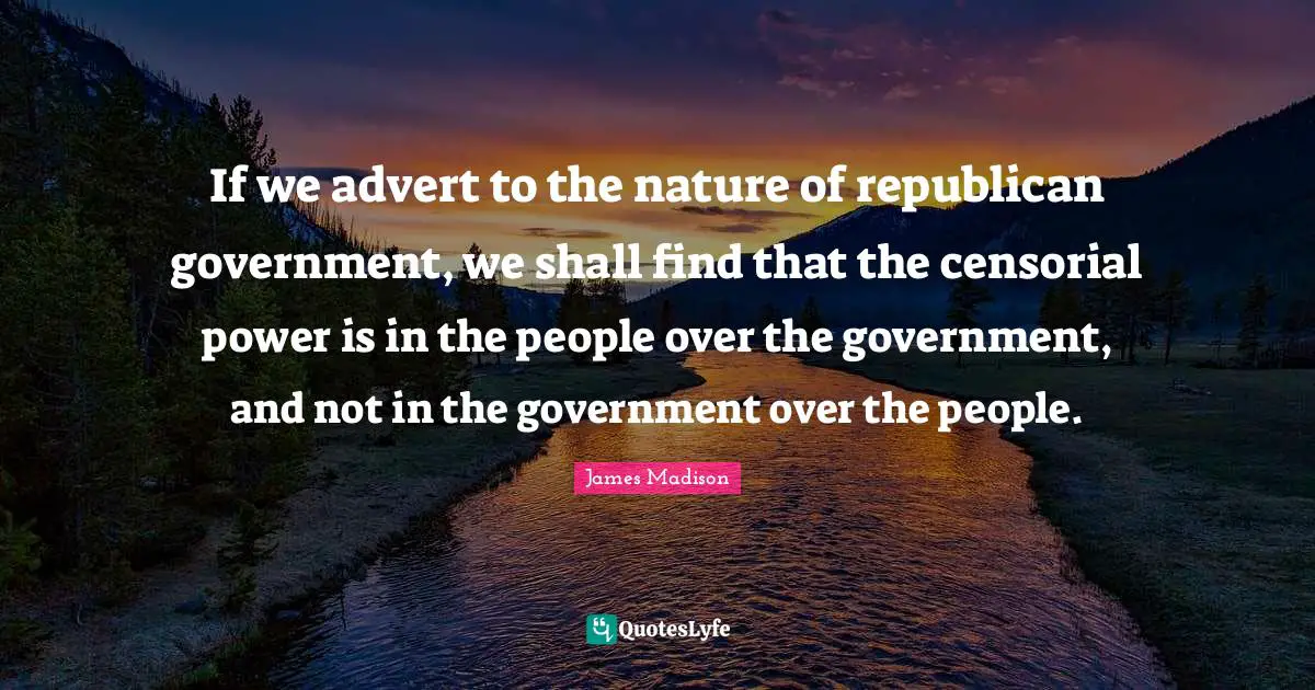 If we advert to the nature of republican government, we shall find that the censorial power is in the people over the government, and not in the government over the people.