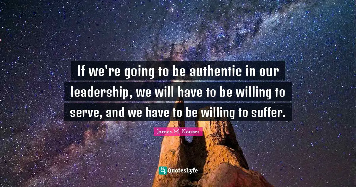 If we're going to be authentic in our leadership, we will have to be willing to serve, and we have to be willing to suffer.