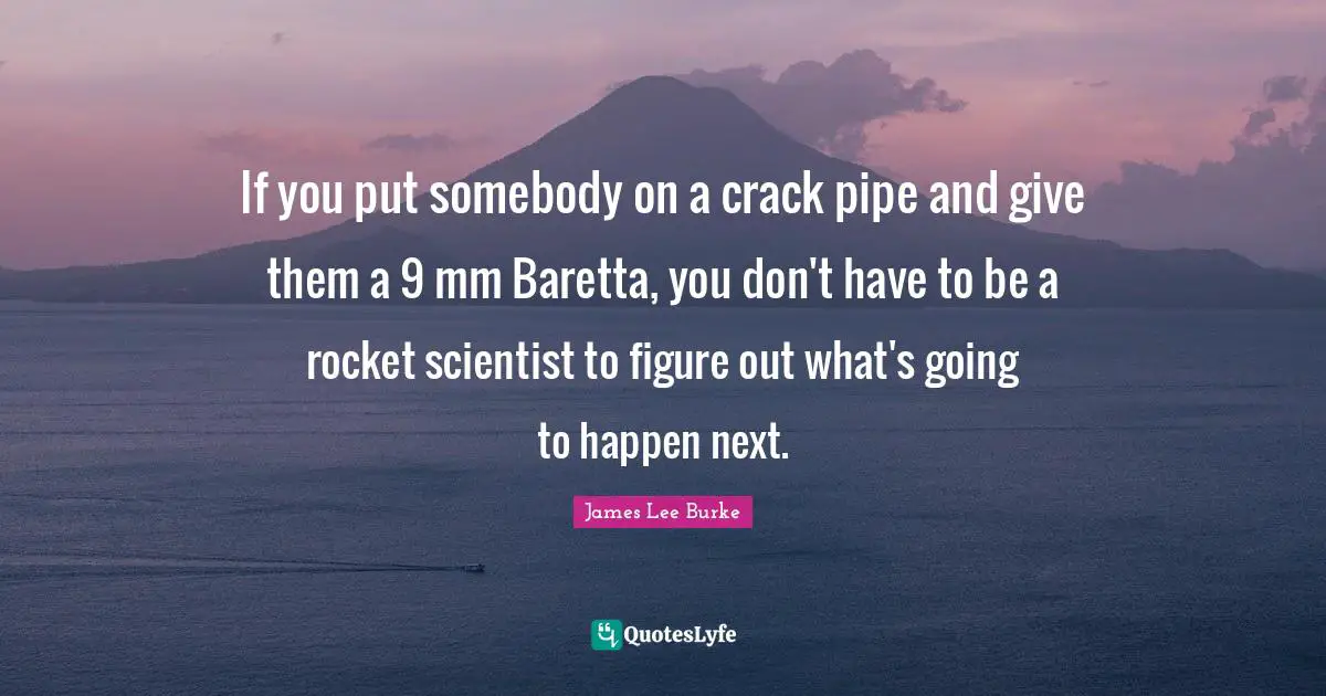 If you put somebody on a crack pipe and give them a 9 mm Baretta, you don't have to be a rocket scientist to figure out what's going to happen next.