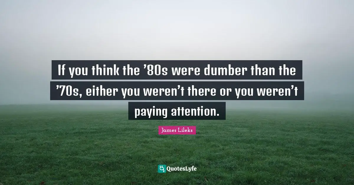 If you think the ’80s were dumber than the ’70s, either you weren’t there or you weren’t paying attention.