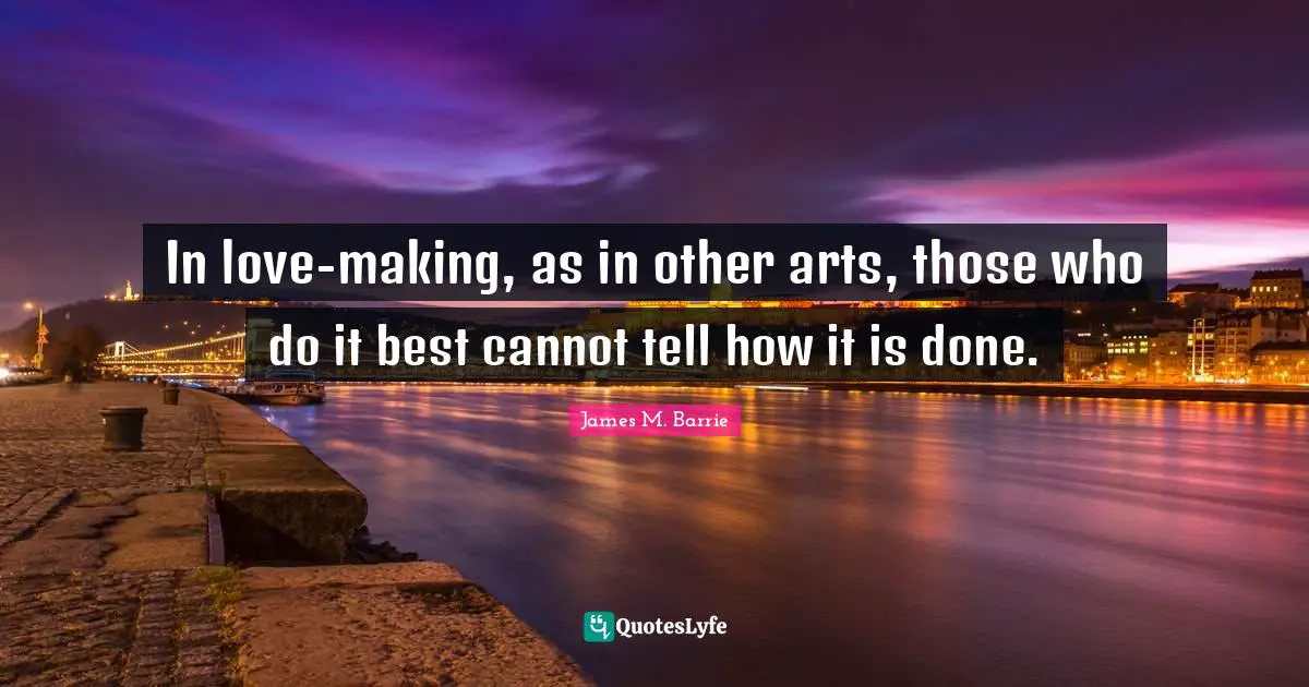 In love-making, as in other arts, those who do it best cannot tell how it is done.