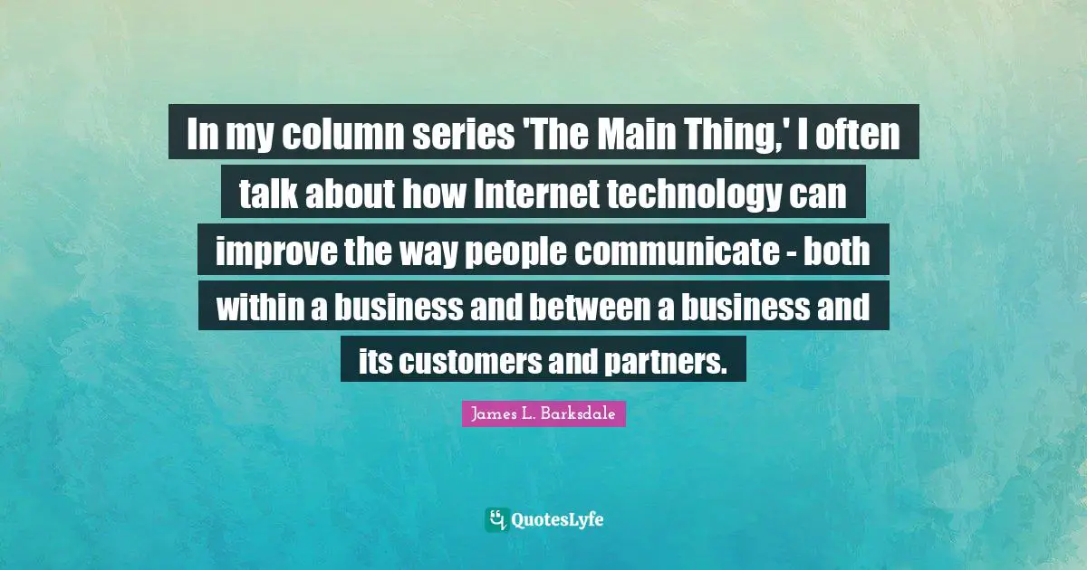James L. Barksdale Quotes: "In my column series 'The Main Thing,' I often talk about how Internet technology can improve the way people communicate - both within a business and between a business and its customers and partners."