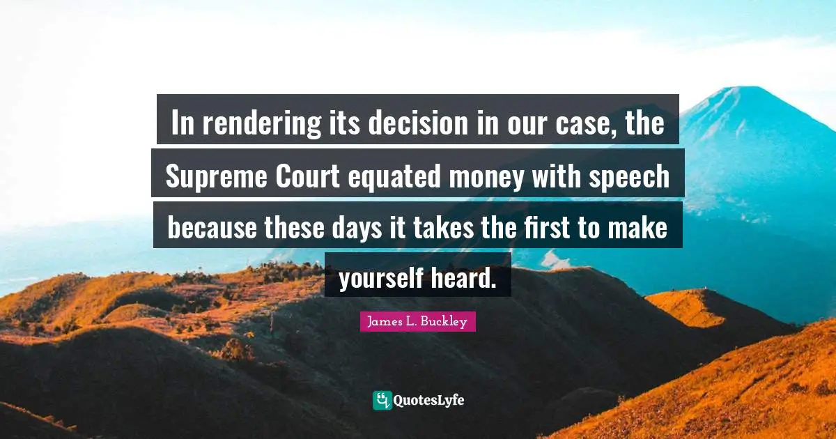In rendering its decision in our case, the Supreme Court equated money with speech because these days it takes the first to make yourself heard.