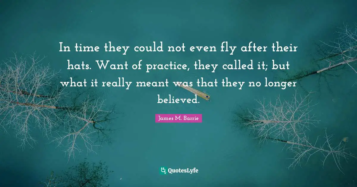 In time they could not even fly after their hats. Want of practice, they called it; but what it really meant was that they no longer believed.
