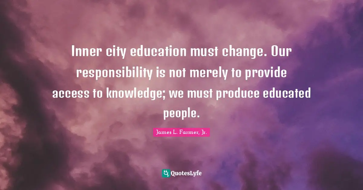Inner city education must change. Our responsibility is not merely to provide access to knowledge; we must produce educated people.