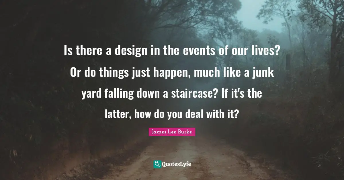 Is there a design in the events of our lives? Or do things just happen, much like a junk yard falling down a staircase? If it's the latter, how do you deal with it?