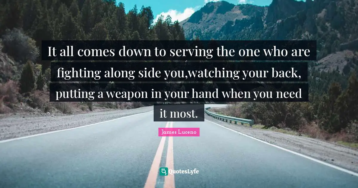 It all comes down to serving the one who are fighting along side you,watching your back, putting a weapon in your hand when you need it most.