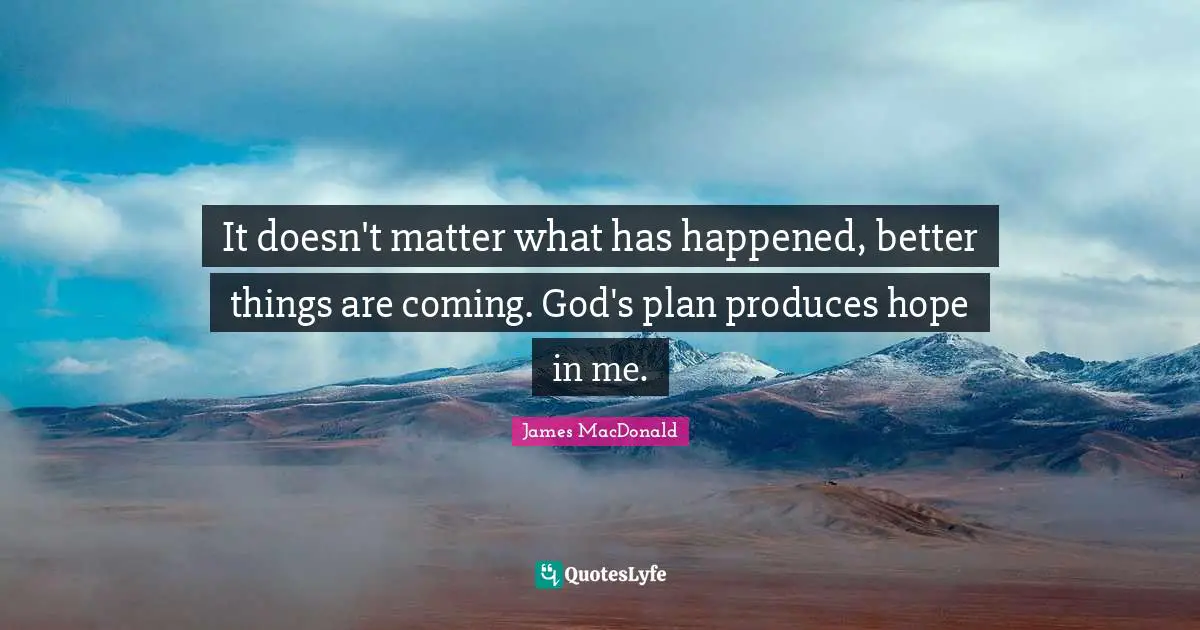 James MacDonald Quotes: "It doesn't matter what has happened, better things are coming. God's plan produces hope in me."