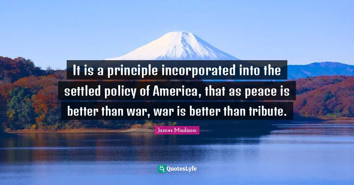 It is a principle incorporated into the settled policy of America, that as peace is better than war, war is better than tribute.