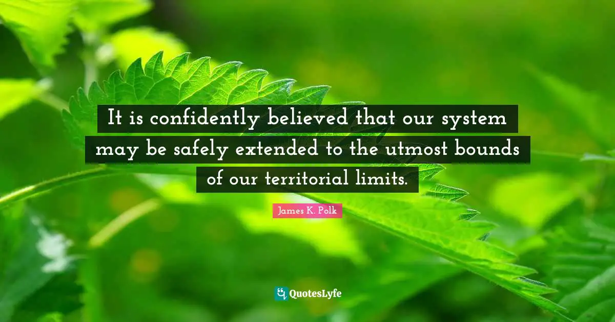 Bounds Quotes: "It is confidently believed that our system may be safely extended to the utmost bounds of our territorial limits."