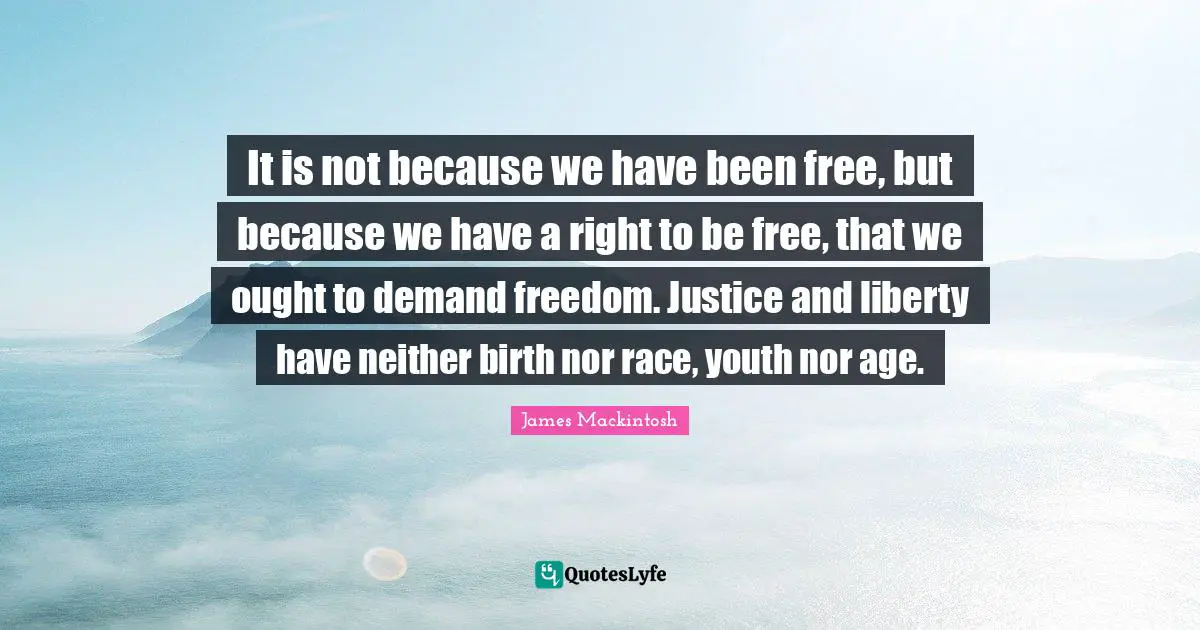 It is not because we have been free, but because we have a right to be free, that we ought to demand freedom. Justice and liberty have neither birth nor race, youth nor age.