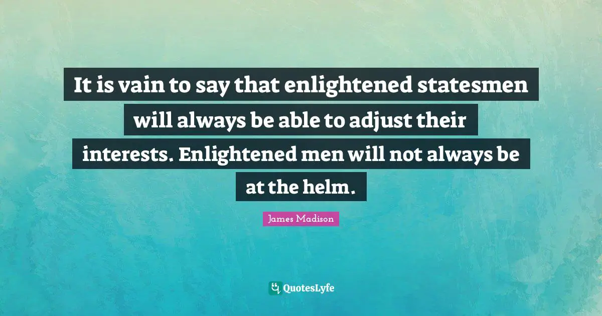 It is vain to say that enlightened statesmen will always be able to adjust their interests. Enlightened men will not always be at the helm.