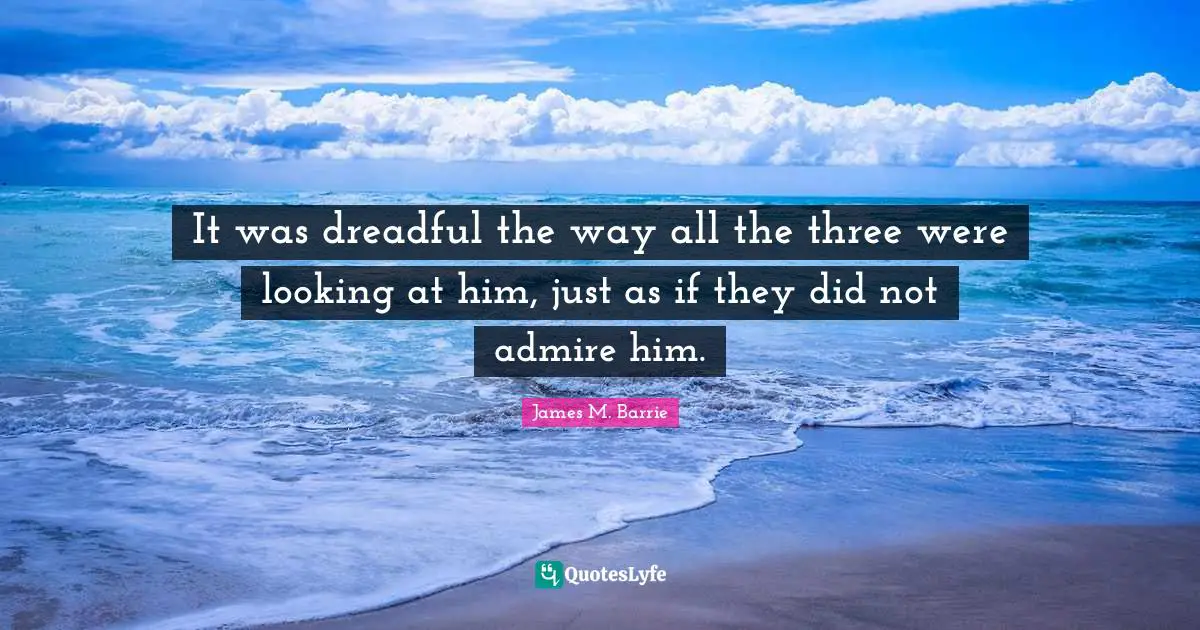 It was dreadful the way all the three were looking at him, just as if they did not admire him.