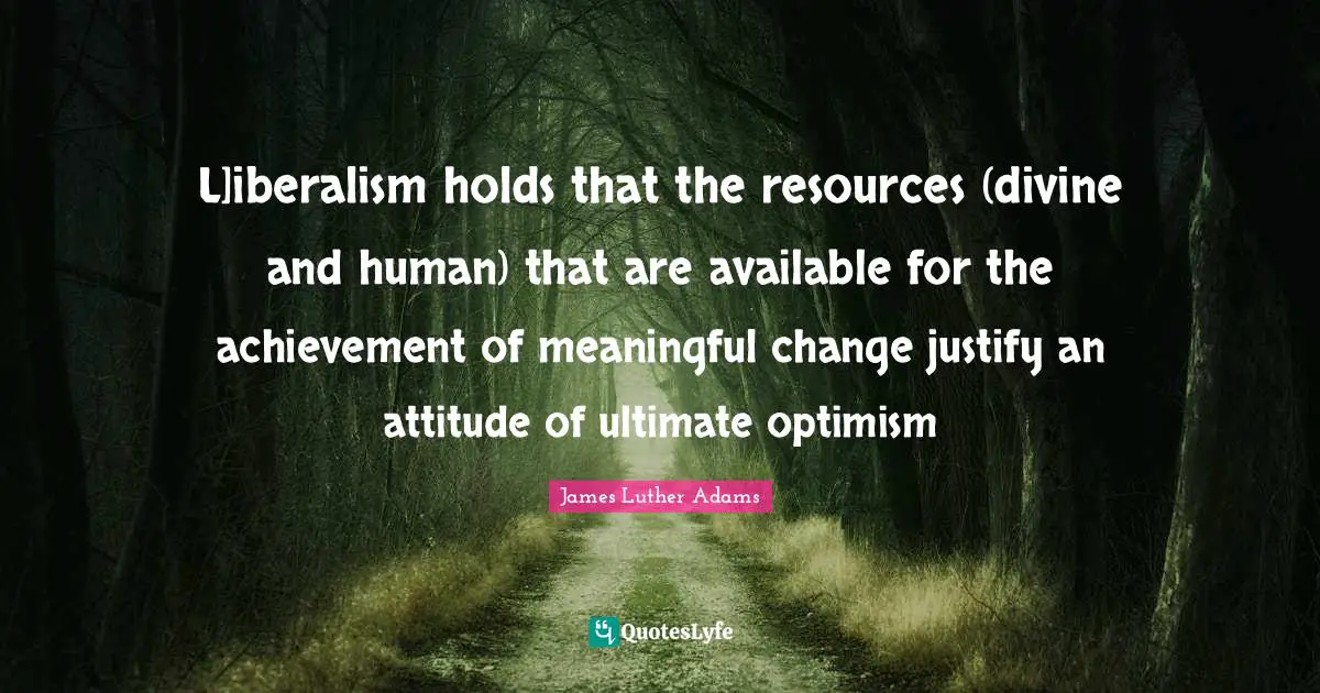L]iberalism holds that the resources (divine and human) that are available for the achievement of meaningful change justify an attitude of ultimate optimism