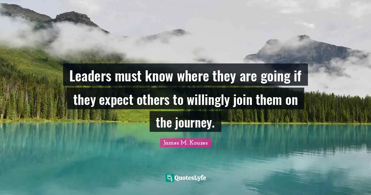 Leaders must know where they are going if they expect others to willingly join them on the journey.
