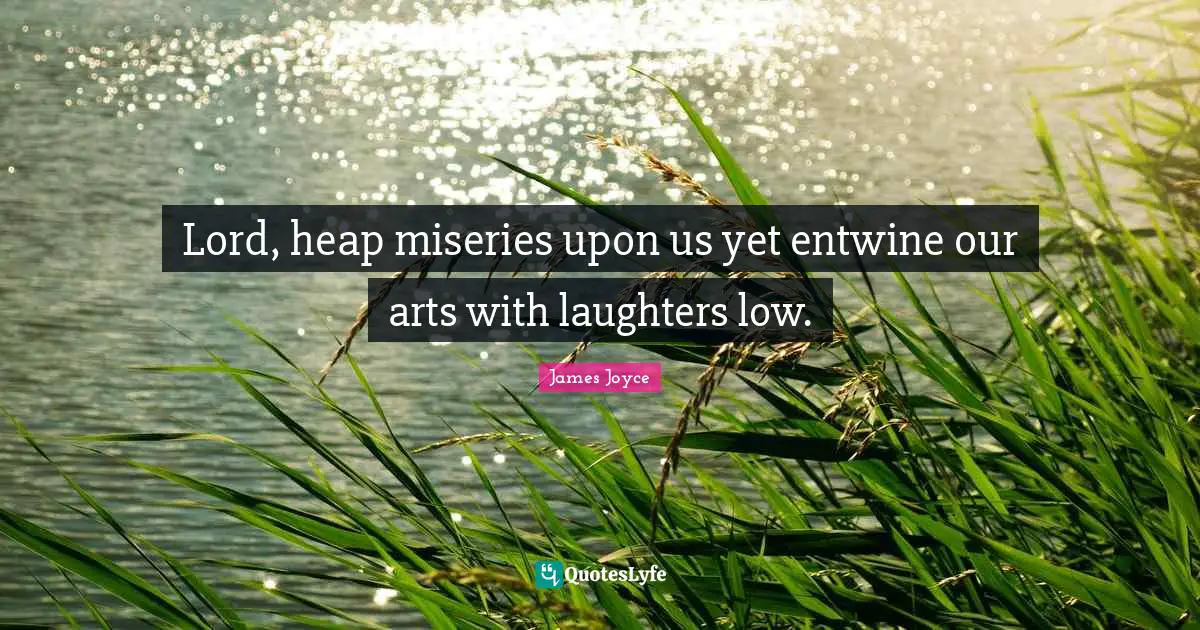 Lord, heap miseries upon us yet entwine our arts with laughters low.