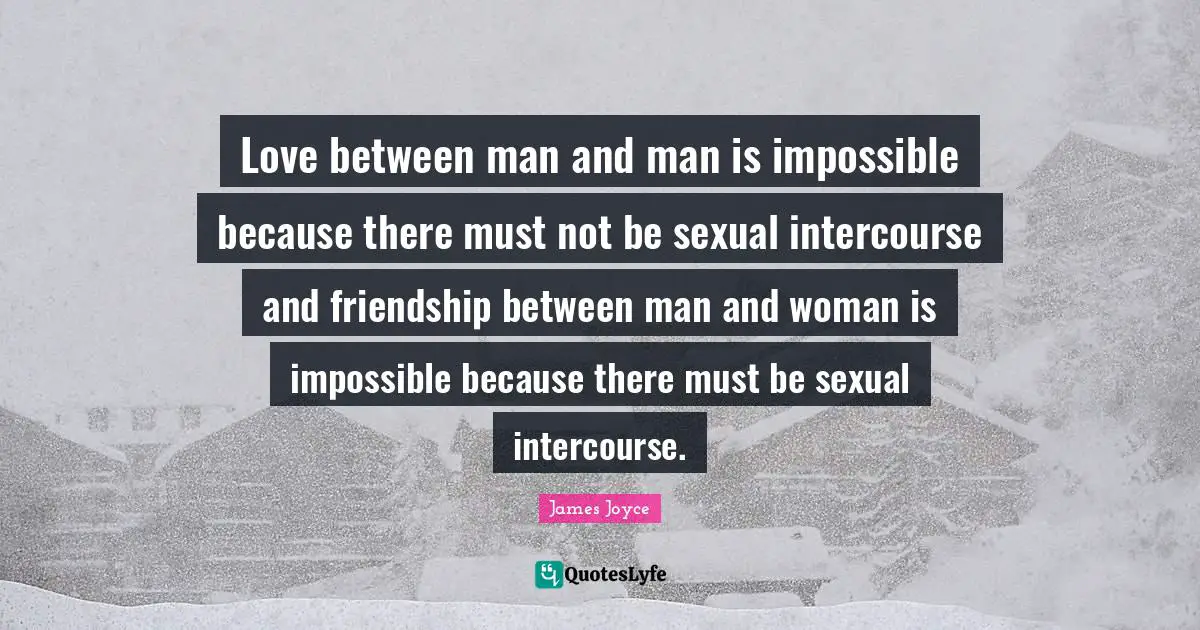 Friendship Love Quotes: "Love between man and man is impossible because there must not be sexual intercourse and friendship between man and woman is impossible because there must be sexual intercourse."