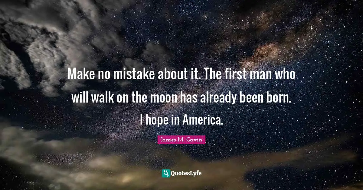 Make no mistake about it. The first man who will walk on the moon has already been born. I hope in America.