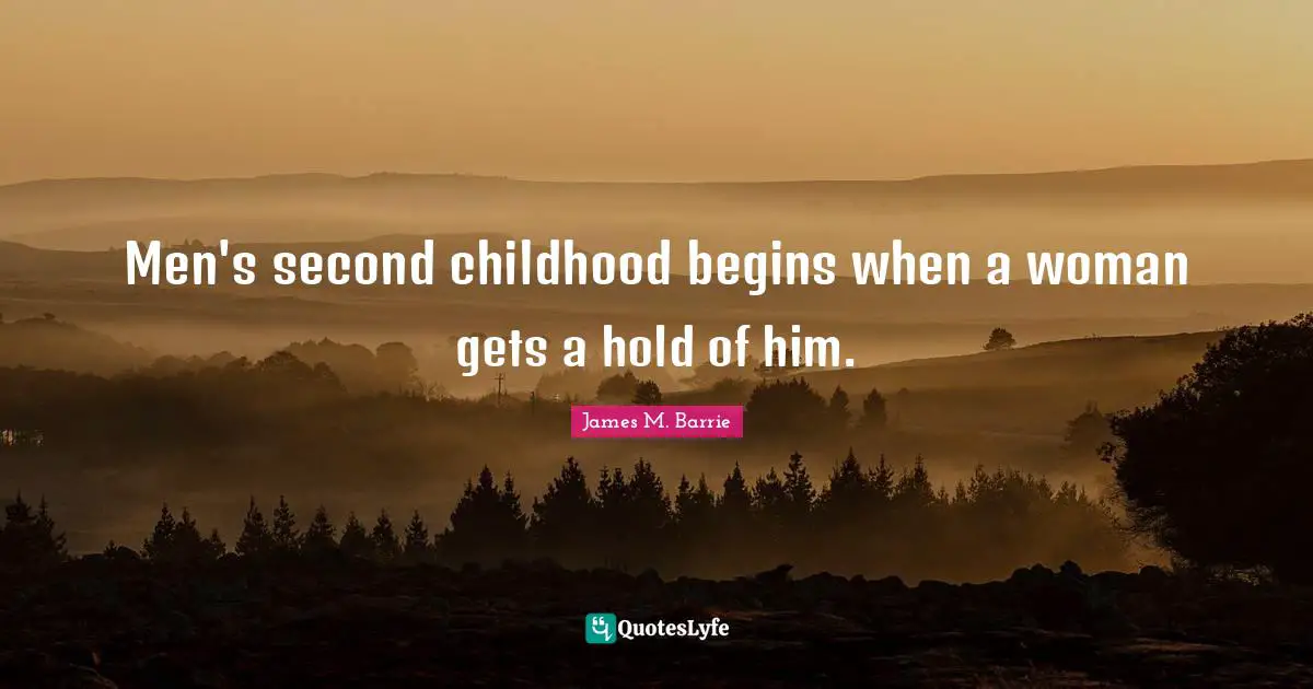 Men's second childhood begins when a woman gets a hold of him.