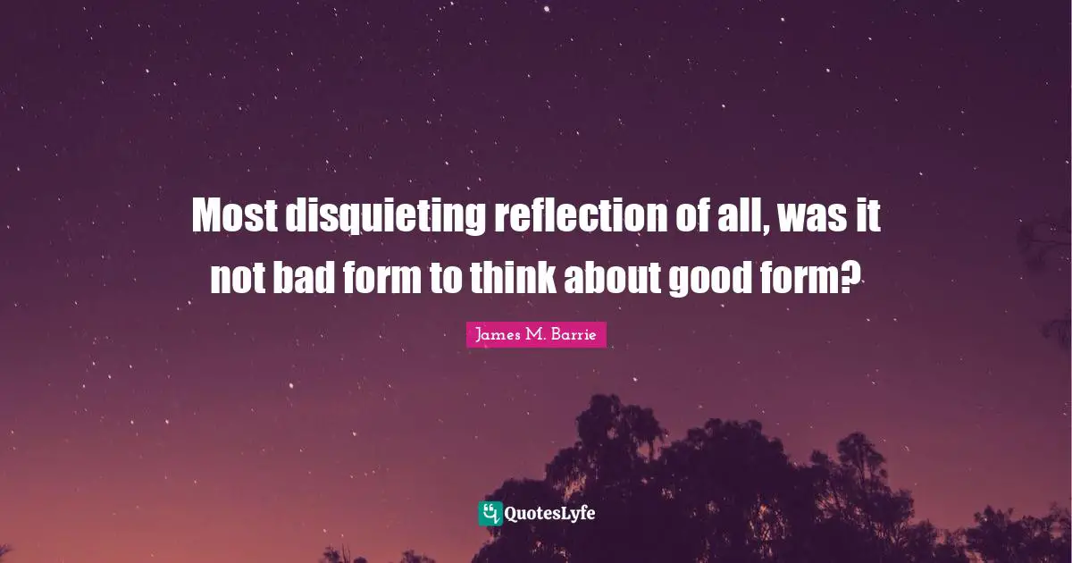 Most disquieting reflection of all, was it not bad form to think about good form?