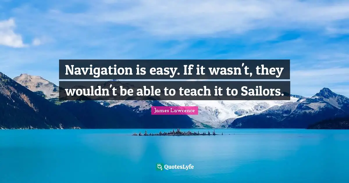 Navigation Quotes: "Navigation is easy. If it wasn't, they wouldn't be able to teach it to Sailors."