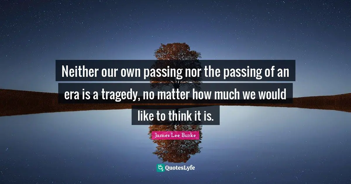 Neither our own passing nor the passing of an era is a tragedy, no matter how much we would like to think it is.