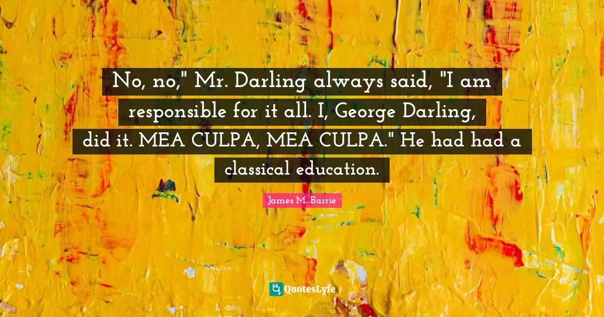 No, no," Mr. Darling always said, "I am responsible for it all. I, George Darling, did it. MEA CULPA, MEA CULPA." He had had a classical education.