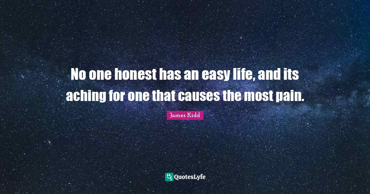 No one honest has an easy life, and its aching for one that causes the most pain.