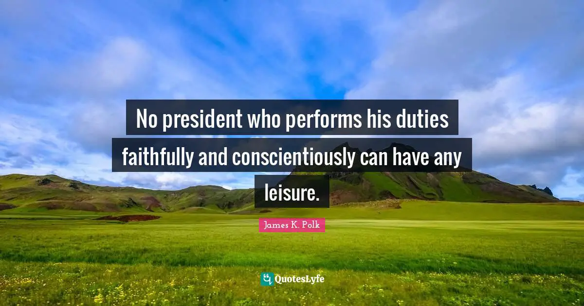President Quotes: "No president who performs his duties faithfully and conscientiously can have any leisure."