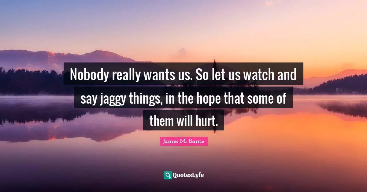 Nobody really wants us. So let us watch and say jaggy things, in the hope that some of them will hurt.
