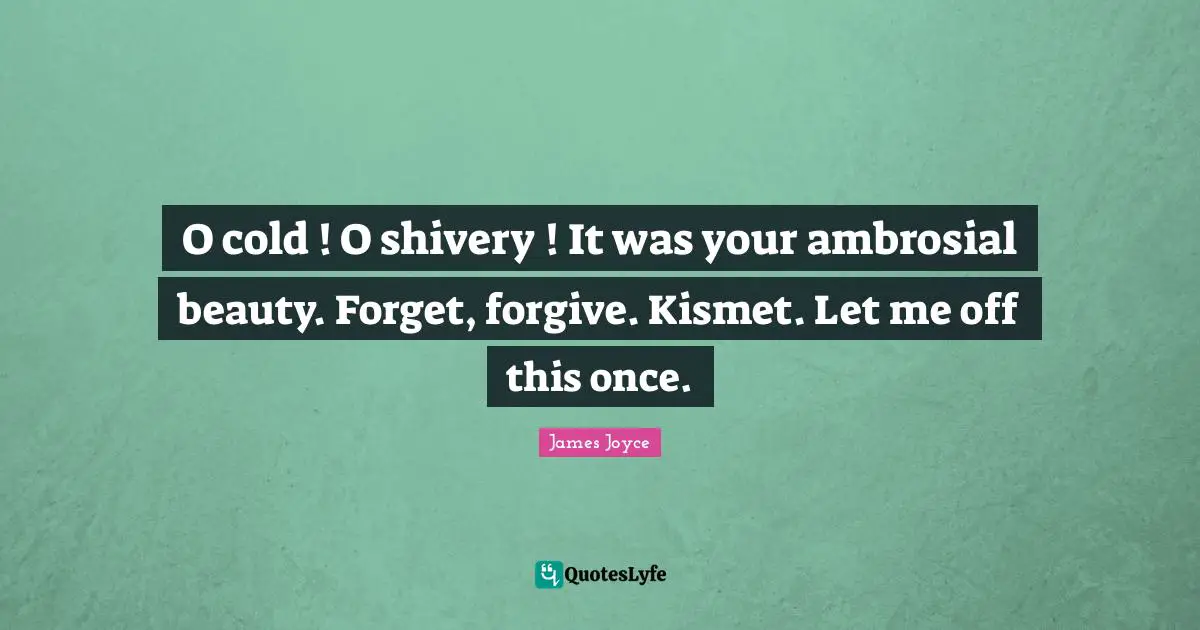O cold ! O shivery ! It was your ambrosial beauty. Forget, forgive. Kismet. Let me off this once.