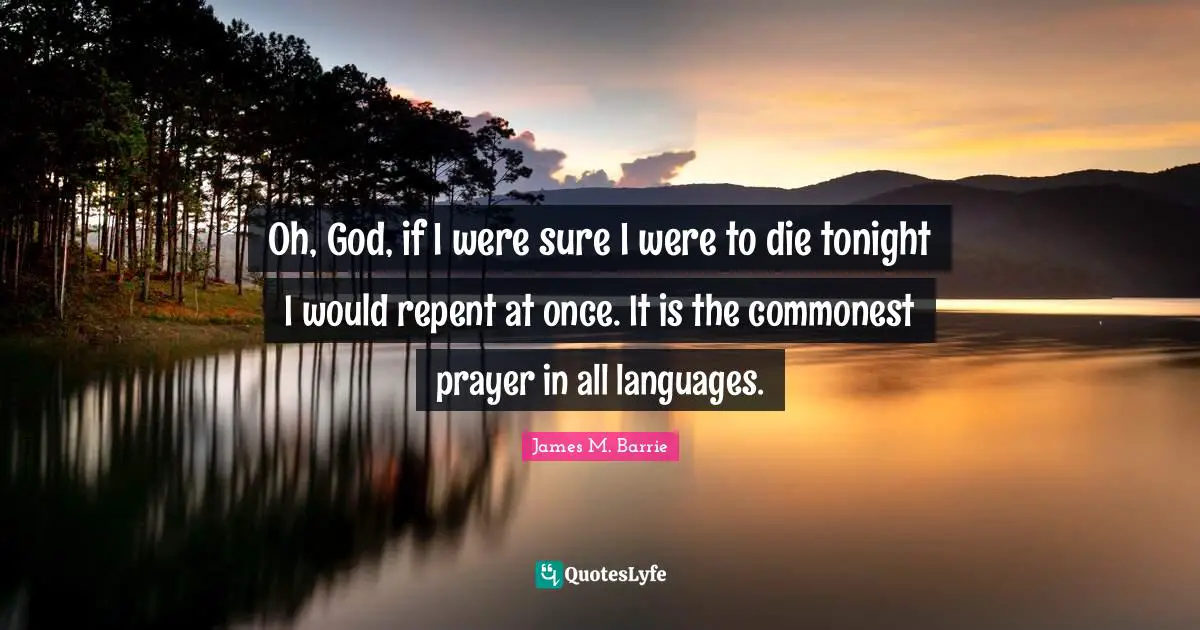 Oh, God, if I were sure I were to die tonight I would repent at once. It is the commonest prayer in all languages.