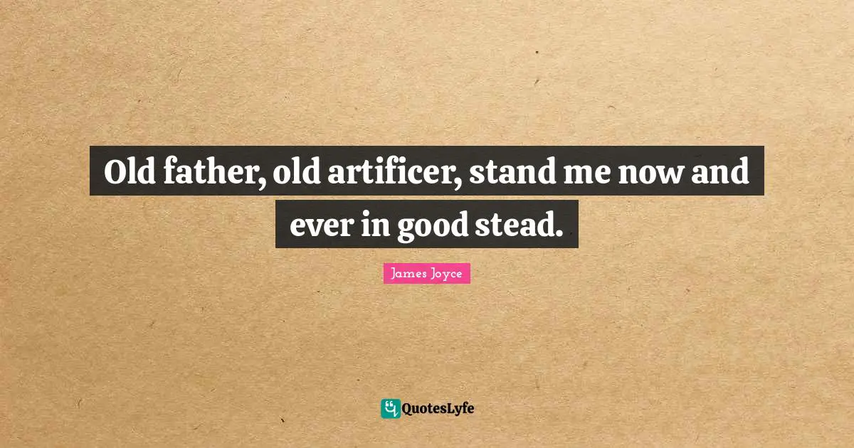 Old father, old artificer, stand me now and ever in good stead.