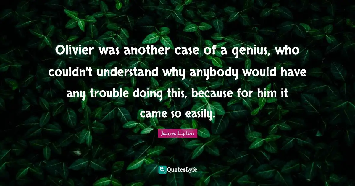 James Lipton Quotes: "Olivier was another case of a genius, who couldn't understand why anybody would have any trouble doing this, because for him it came so easily."