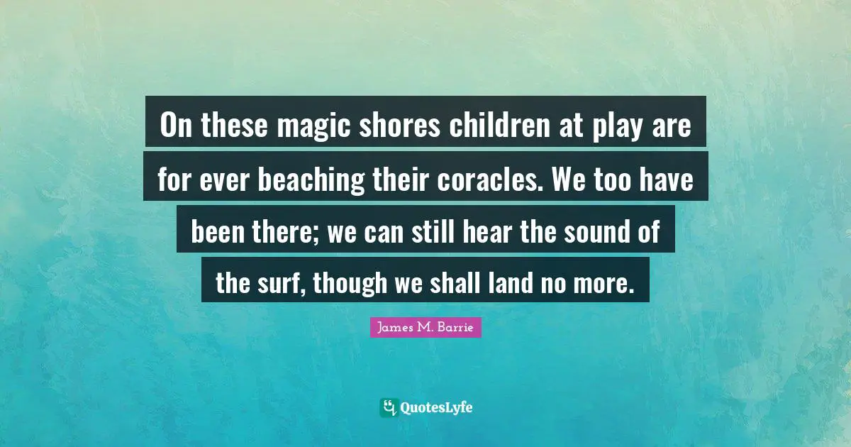On these magic shores children at play are for ever beaching their coracles. We too have been there; we can still hear the sound of the surf, though we shall land no more.