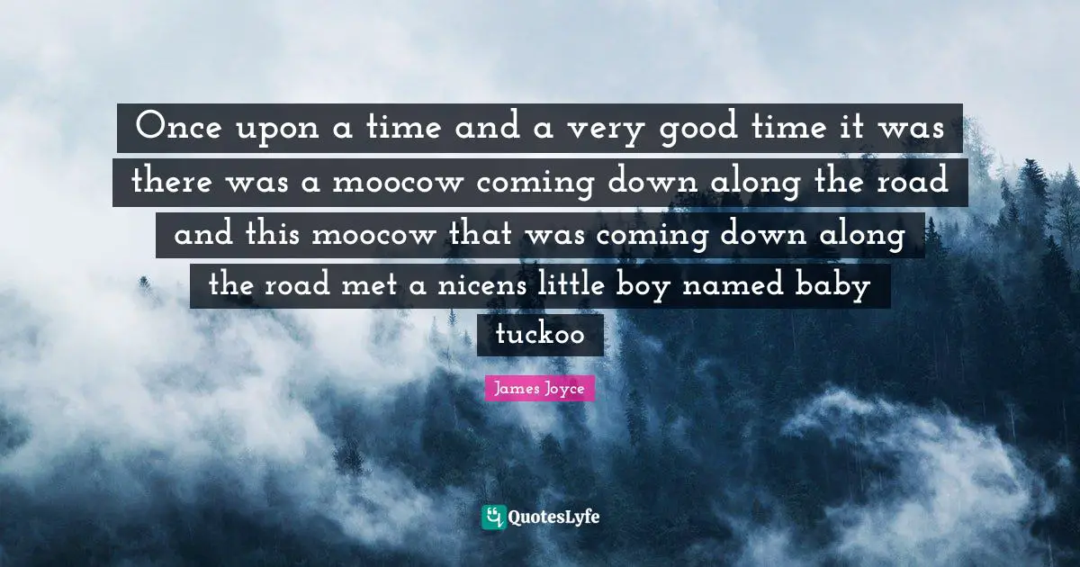 Once upon a time and a very good time it was there was a moocow coming down along the road and this moocow that was coming down along the road met a nicens little boy named baby tuckoo