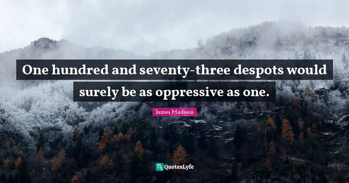 One hundred and seventy-three despots would surely be as oppressive as one.