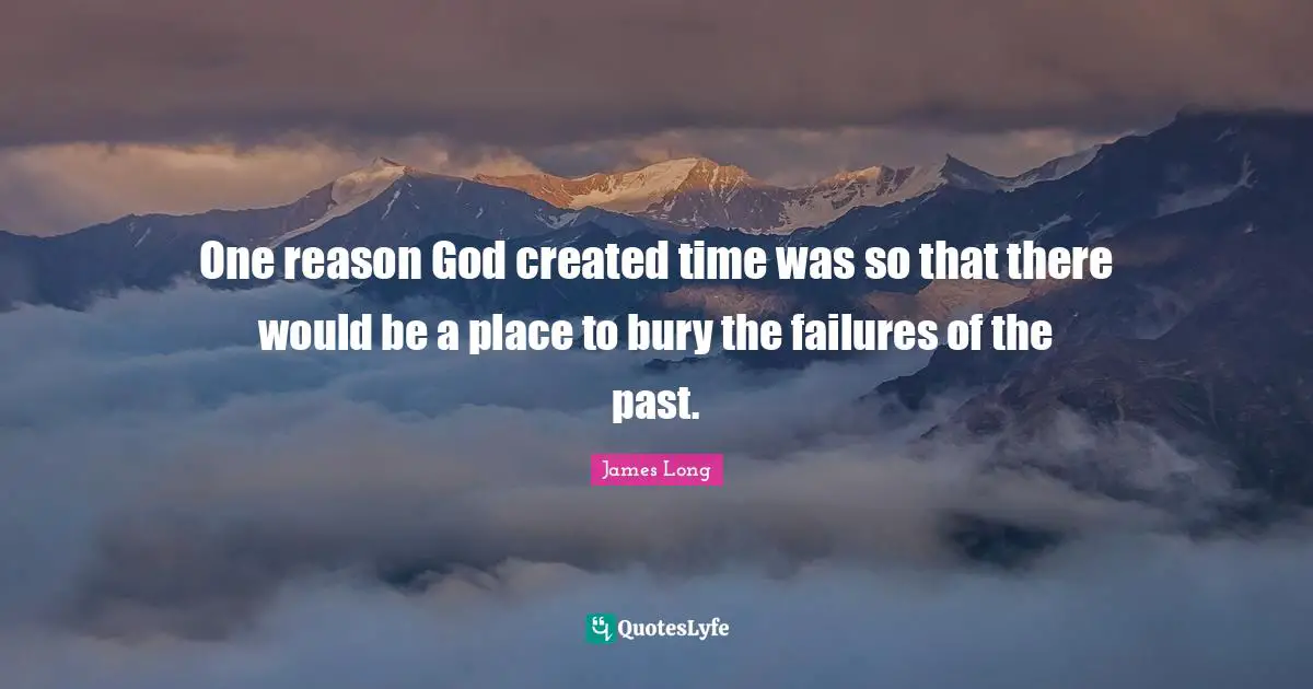 One reason God created time was so that there would be a place to bury the failures of the past.