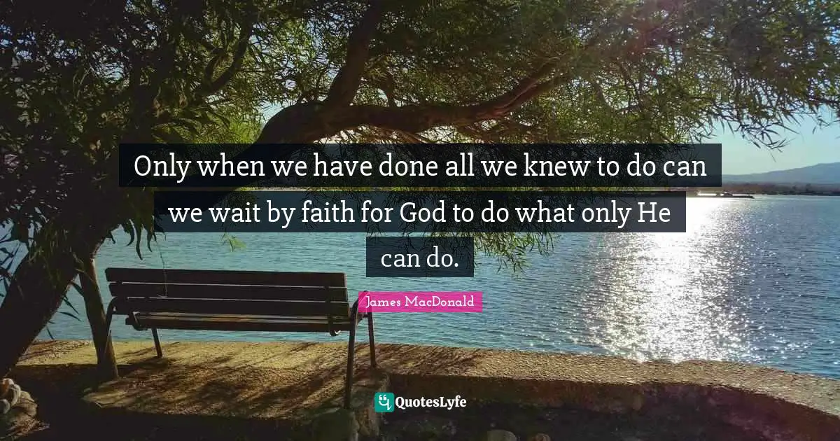 James MacDonald Quotes: "Only when we have done all we knew to do can we wait by faith for God to do what only He can do."