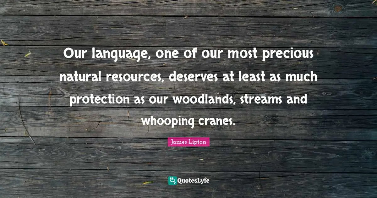 James Lipton Quotes: "Our language, one of our most precious natural resources, deserves at least as much protection as our woodlands, streams and whooping cranes."